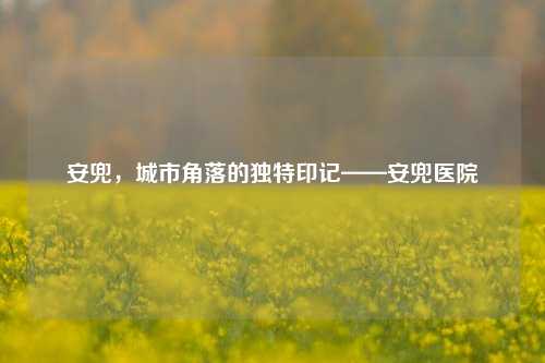 安兜,城市角落的独特印记——安兜医院