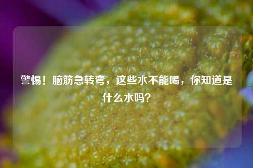 警惕!脑筋急转弯,这些水不能喝,你知道是什么水吗?