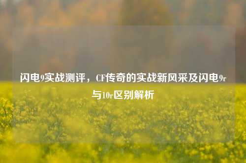 闪电9实战测评,CF传奇的实战新风采及闪电9r与10r区别解析