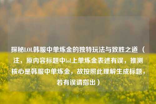 探秘LOL韩服中单炼金的独特玩法与致胜之道 (注,原内容标题中lol上单炼金表述有误,推测核心是韩服中单炼金,故按照此理解生成标题,若有误请指出)