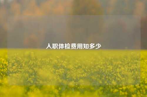 入职体检费用知多少