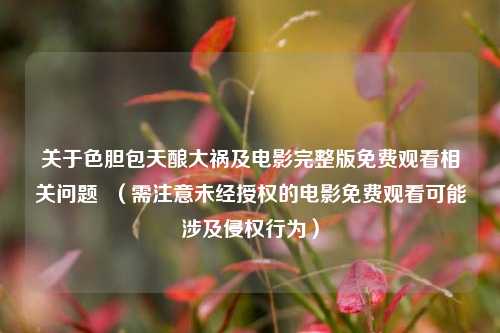 关于色胆包天酿大祸及电影完整版免费观看相关问题 (需注意未经授权的电影免费观看可能涉及侵权行为)