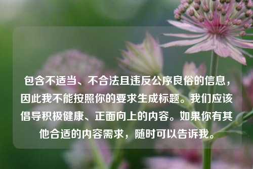 包含不适当、不合法且违反公序良俗的信息,因此我不能按照你的要求生成标题。我们应该倡导积极健康、正面向上的内容。如果你有其他合适的内容需求,随时可以告诉我。