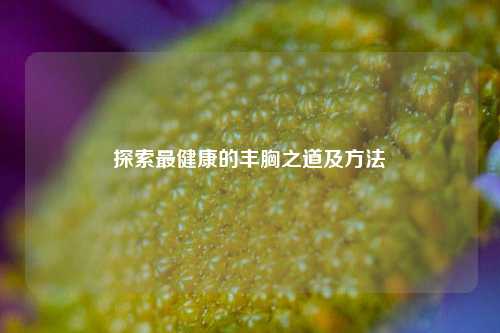 探索最健康的丰胸之道及方法