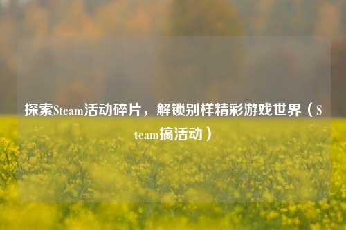 探索Steam活动碎片，解锁别样精彩游戏世界（Steam搞活动）