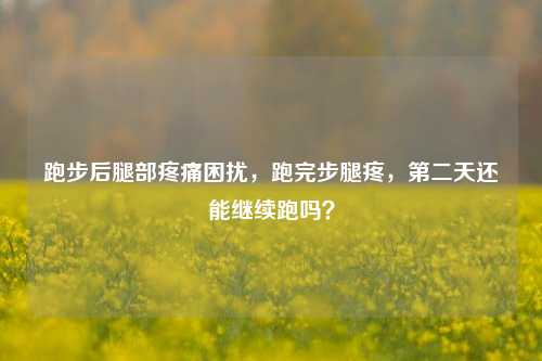 跑步后腿部疼痛困扰，跑完步腿疼，第二天还能继续跑吗？