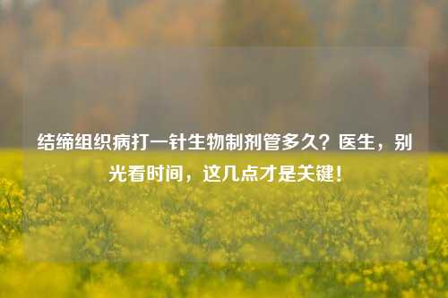 结缔组织病打一针生物制剂管多久?医生,别光看时间,这几点才是关键!
