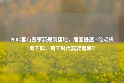 PUBG官方赛事新规则落地,缩圈提速+吃鸡权重下调,苟王时代真要落幕?