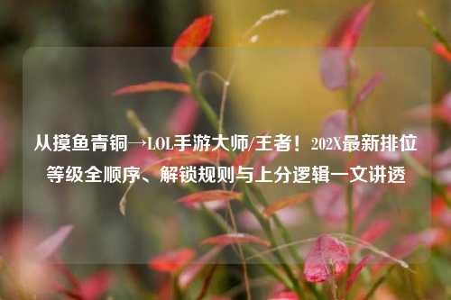 从摸鱼青铜→LOL手游大师/王者！202X最新排位等级全顺序、解锁规则与上分逻辑一文讲透