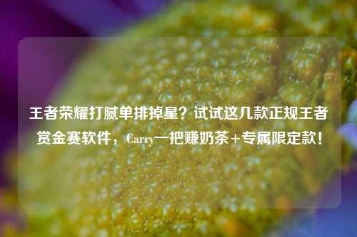 王者荣耀打腻单排掉星?试试这几款正规王者赏金赛软件,Carry一把赚奶茶+专属限定款!