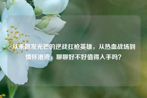 从未散发光芒的逆战扛枪英雄，从热血战场到情怀港湾，聊聊好不好值得入手吗？
