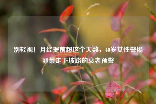 别轻视！月经提前超这个天数，40岁女性警惕卵巢走下坡路的衰老预警