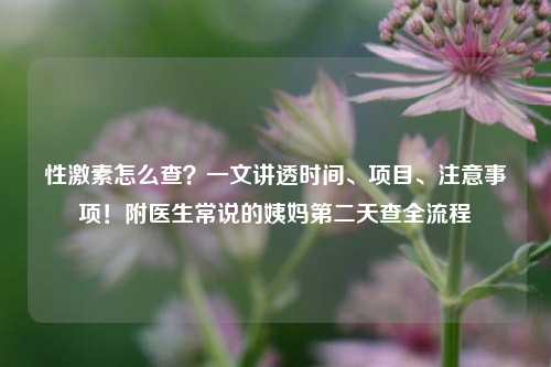 性激素怎么查？一文讲透时间、项目、注意事项！附医生常说的姨妈第二天查全流程
