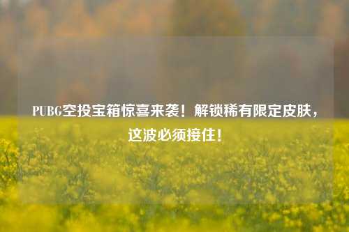 PUBG空投宝箱惊喜来袭！解锁稀有限定皮肤，这波必须接住！