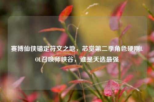 赛博仙侠锚定符文之地，芯觉第二季角色硬刚LOL召唤师峡谷，谁是天选最强