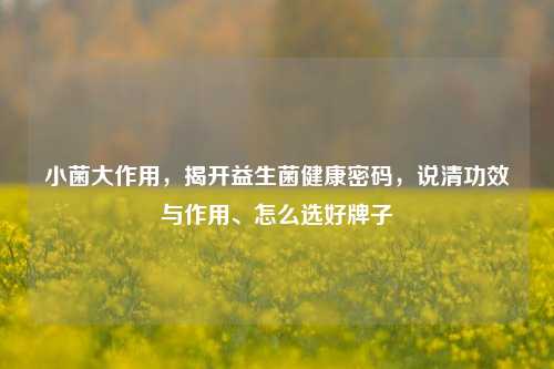小菌大作用，揭开益生菌健康密码，说清功效与作用、怎么选好牌子