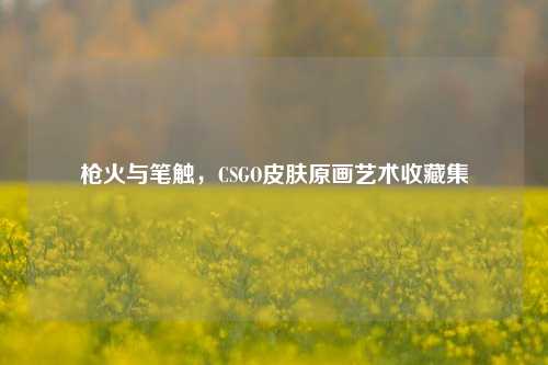 枪火与笔触,CSGO皮肤原画艺术收藏集