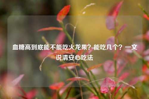 血糖高到底能不能吃火龙果?能吃几个?一文说清安心吃法