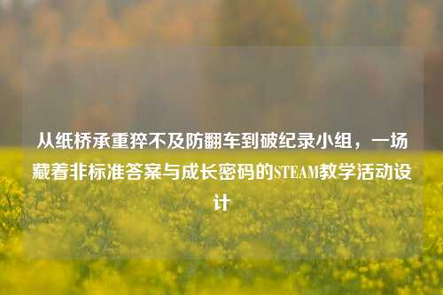 从纸桥承重猝不及防翻车到破纪录小组，一场藏着非标准答案与成长密码的STEAM教学活动设计