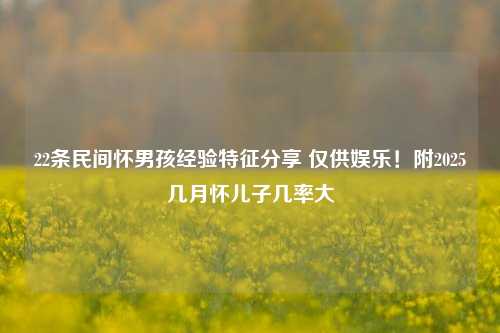 22条民间怀男孩经验特征分享 仅供娱乐!附2025几月怀儿子几率大