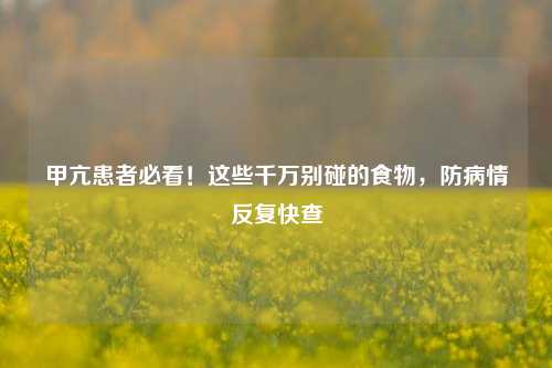 甲亢患者必看!这些千万别碰的食物,防病情反复快查