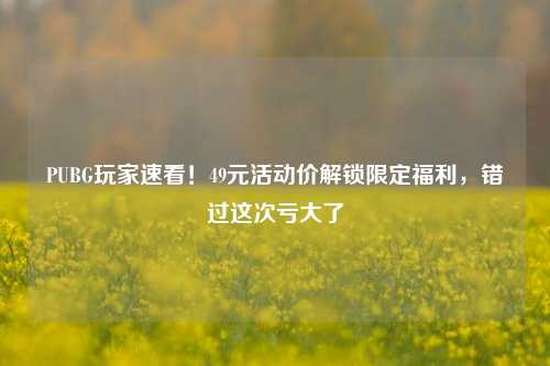 PUBG玩家速看！49元活动价解锁限定福利，错过这次亏大了