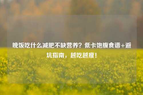晚饭吃什么减肥不缺营养?低卡饱腹食谱+避坑指南,越吃越瘦!
