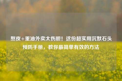 熬夜+重油外卖太伤胆!这份超实用沉默石头预防手册,教你最简单有效的方法