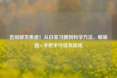 告别掉发焦虑！从日常习惯到科学方法，解原因+手把手守住发际线
