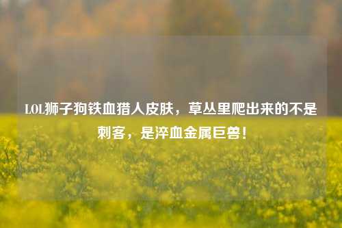 LOL狮子狗铁血猎人皮肤，草丛里爬出来的不是刺客，是淬血金属巨兽！