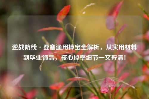 逆战防线·要塞通用掉宝全解析，从实用材料到毕业饰品，核心掉率细节一文捋清！