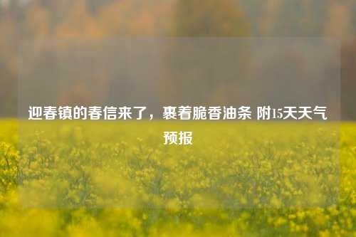 迎春镇的春信来了，裹着脆香油条 附15天天气预报