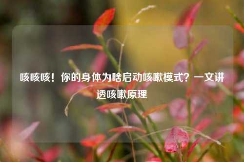 咳咳咳！你的身体为啥启动咳嗽模式？一文讲透咳嗽原理