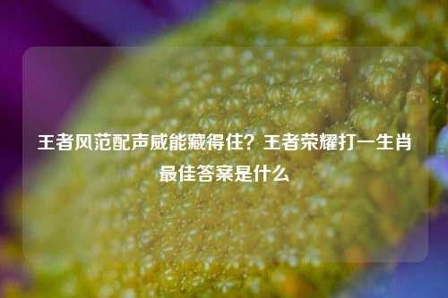 王者风范配声威能藏得住？王者荣耀打一生肖最佳答案是什么