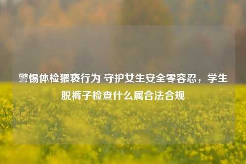 警惕体检猥亵行为 守护女生安全零容忍,学生脱裤子检查什么属合法合规