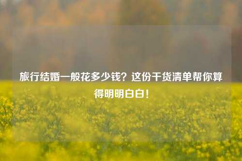 旅行结婚一般花多少钱?这份干货清单帮你算得明明白白!