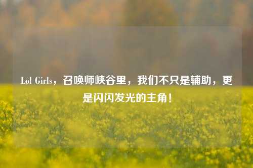 Lol Girls，召唤师峡谷里，我们不只是辅助，更是闪闪发光的主角！