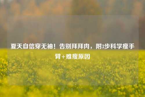 夏天自信穿无袖!告别拜拜肉,附3步科学瘦手臂+难瘦原因