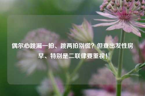 偶尔心跳漏一拍、跳两拍别慌?但查出发性房早、特别是二联律要重视!