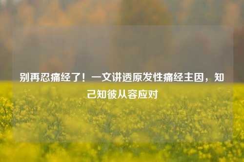 别再忍痛经了！一文讲透原发性痛经主因，知己知彼从容应对