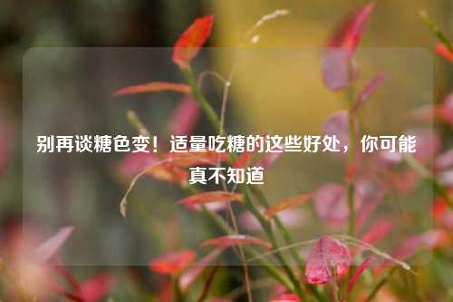 别再谈糖色变！适量吃糖的这些好处，你可能真不知道