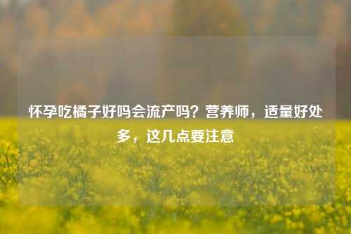 怀孕吃橘子好吗会流产吗？营养师，适量好处多，这几点要注意