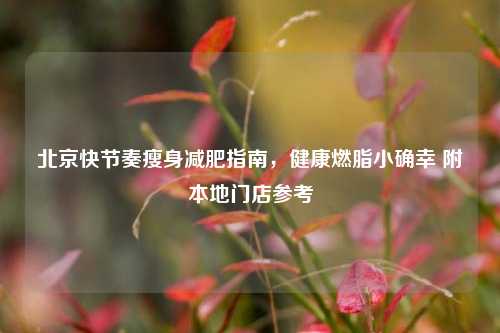 北京快节奏瘦身减肥指南,健康燃脂小确幸 附本地门店参考