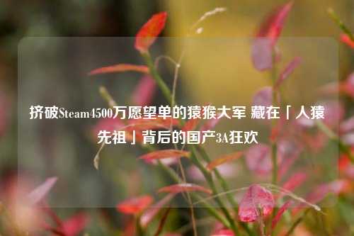 挤破Steam4500万愿望单的猿猴大军 藏在「人猿先祖」背后的国产3A狂欢