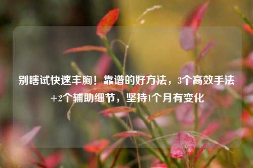 别瞎试快速丰胸！靠谱的好方法，3个高效手法+2个辅助细节，坚持1个月有变化