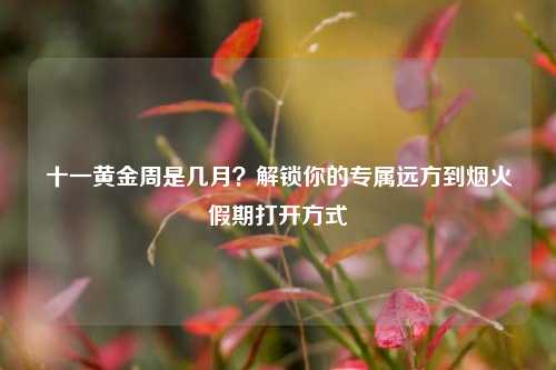 十一黄金周是几月?解锁你的专属远方到烟火假期打开方式