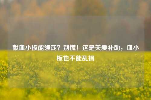 献血小板能领钱?别慌!这是关爱补助,血小板也不能乱捐