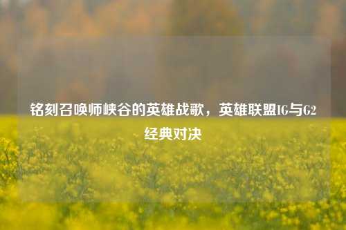 铭刻召唤师峡谷的英雄战歌,英雄联盟IG与G2经典对决
