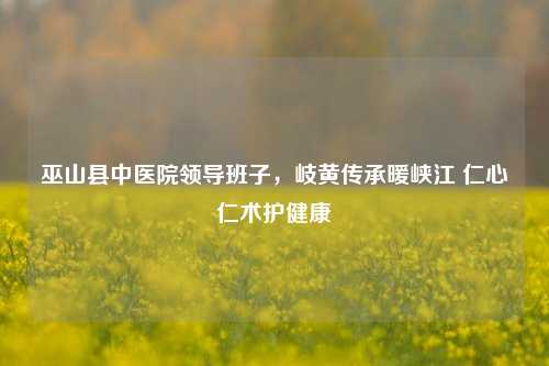 巫山县中医院领导班子,岐黄传承暖峡江 仁心仁术护健康