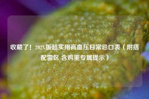 收藏了!202X版超实用高血压日常忌口表(附搭配雷区 含鸡蛋专属提示)